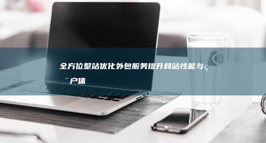 全方位整站优化外包服务：提升网站性能与用户体验的策略