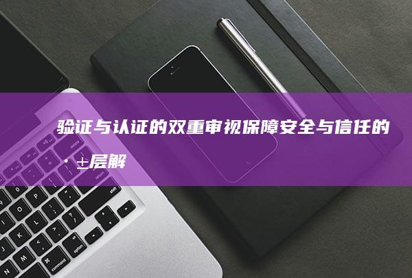 验证与认证的双重审视：保障安全与信任的深层解读