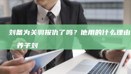 刘备为关羽报仇了吗？他用的什么理由杀掉养子刘封？